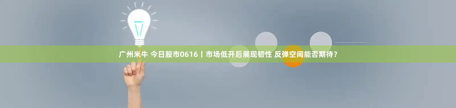 广州米牛 今日股市0616丨市场低开后展现韧性 反弹空间能否期待？
