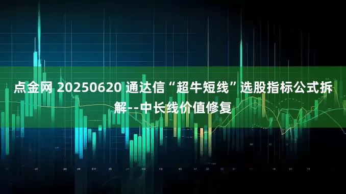 点金网 20250620 通达信“超牛短线”选股指标公式拆解--中长线价值修复