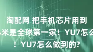 淘配网 把手机芯片用到车上，小米是全球第一家！YU7怎么做到的?