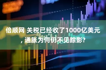 倍顺网 关税已经收了1000亿美元, 通胀为何仍不见踪影?