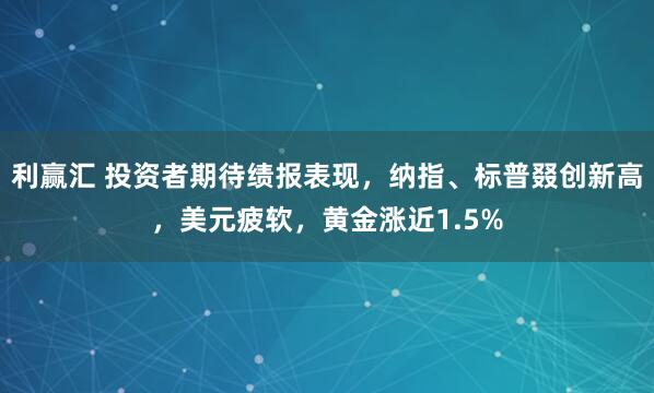 利赢汇 投资者期待绩报表现，纳指、标普叕创新高，美元疲软，黄金涨近1.5%
