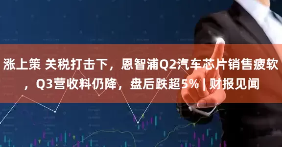 涨上策 关税打击下，恩智浦Q2汽车芯片销售疲软，Q3营收料仍降，盘后跌超5% | 财报见闻