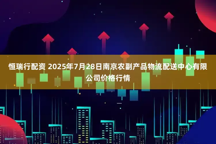 恒瑞行配资 2025年7月28日南京农副产品物流配送中心有限公司价格行情
