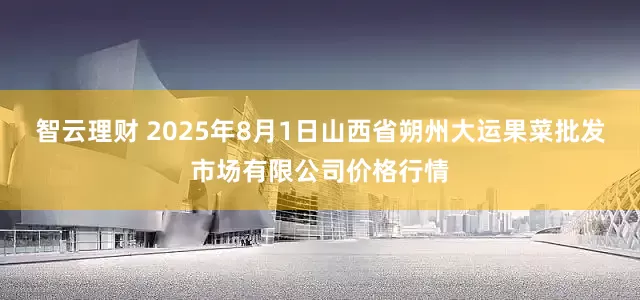 智云理财 2025年8月1日山西省朔州大运果菜批发市场有限公司价格行情