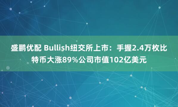 盛鹏优配 Bullish纽交所上市：手握2.4万枚比特币大涨89%公司市值102亿美元