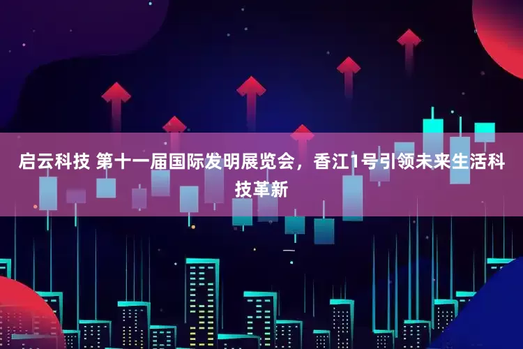 启云科技 第十一届国际发明展览会，香江1号引领未来生活科技革新