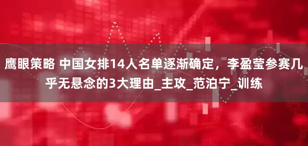 鹰眼策略 中国女排14人名单逐渐确定，李盈莹参赛几乎无悬念的3大理由_主攻_范泊宁_训练