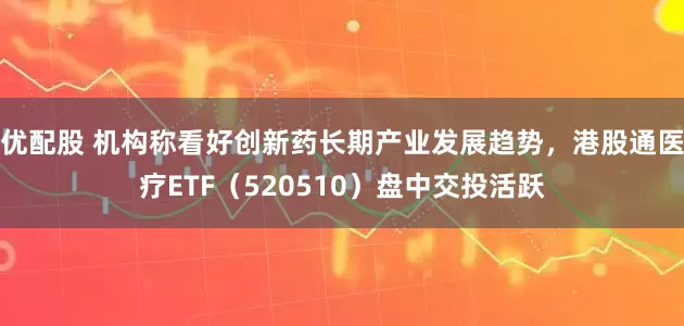 优配股 机构称看好创新药长期产业发展趋势，港股通医疗ETF（520510）盘中交投活跃