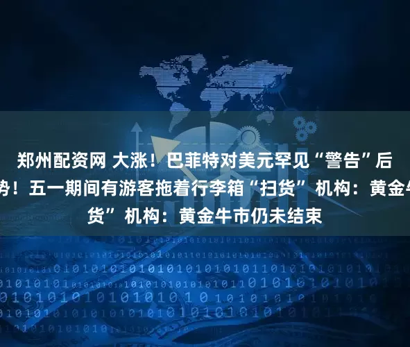 郑州配资网 大涨！巴菲特对美元罕见“警告”后 金价重拾升势！五一期间有游客拖着行李箱“扫货” 机构：黄金牛市仍未结束