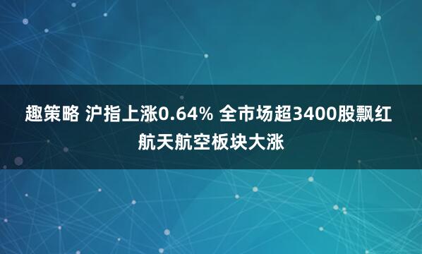 趣策略 沪指上涨0.64% 全市场超3400股飘红 航天航空板块大涨