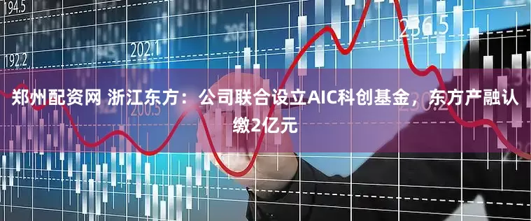 郑州配资网 浙江东方：公司联合设立AIC科创基金，东方产融认缴2亿元