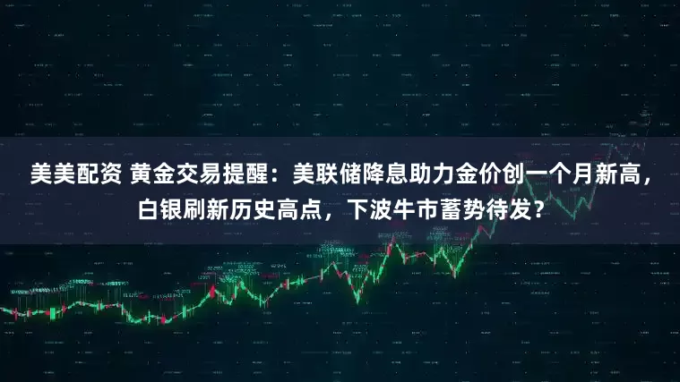 美美配资 黄金交易提醒：美联储降息助力金价创一个月新高，白银刷新历史高点，下波牛市蓄势待发？