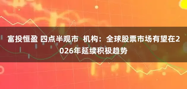富投恒盈 四点半观市  机构：全球股票市场有望在2026年延续积极趋势