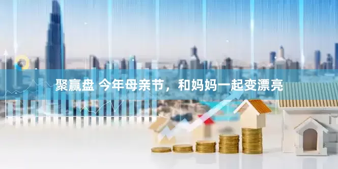 聚赢盘 今年母亲节，和妈妈一起变漂亮